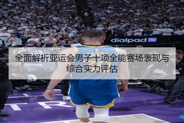 全面解析亚运会男子十项全能赛场表现与综合实力评估