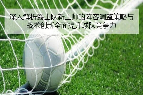 深入解析爵士队新主帅的阵容调整策略与战术创新全面提升球队竞争力